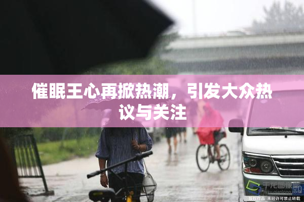 催眠王心再掀热潮，引发大众热议与关注