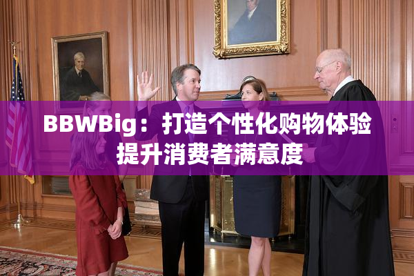 BBWBig：打造个性化购物体验 提升消费者满意度