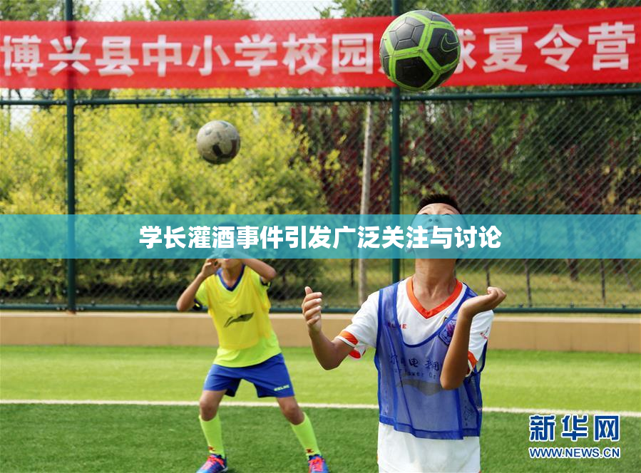 学长灌酒事件引发广泛关注与讨论