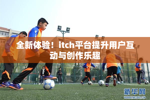 全新体验！itch平台提升用户互动与创作乐趣