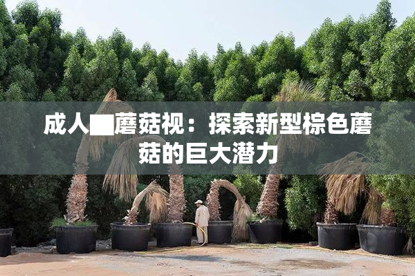 成人▇蘑菇视：探索新型棕色蘑菇的巨大潜力