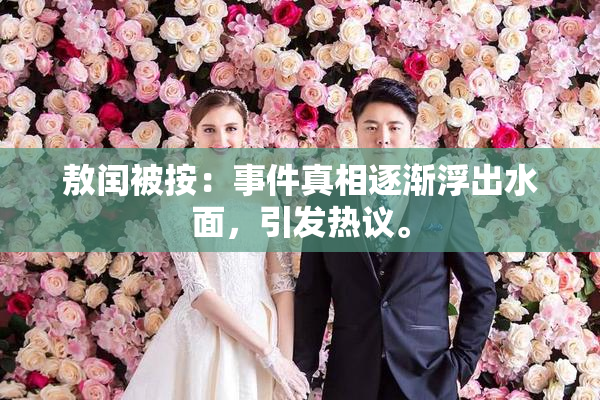 敖闰被按：事件真相逐渐浮出水面，引发热议。