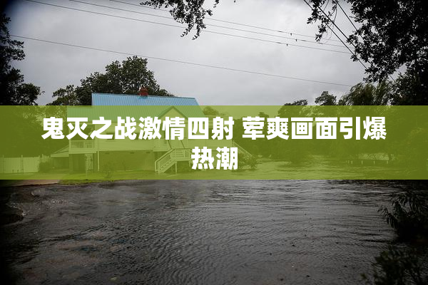 鬼灭之战激情四射 荤爽画面引爆热潮