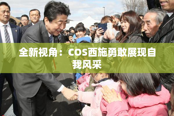 全新视角：COS西施勇敢展现自我风采