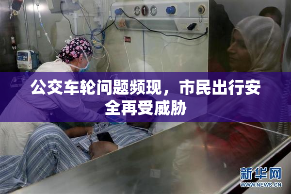 公交车轮问题频现，市民出行安全再受威胁