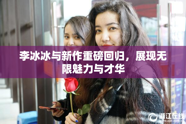 李冰冰与新作重磅回归，展现无限魅力与才华