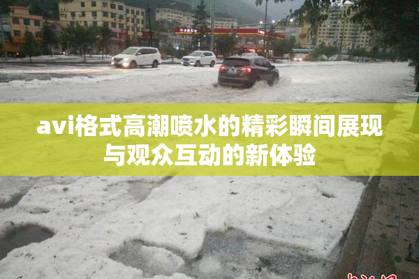 avi格式高潮喷水的精彩瞬间展现与观众互动的新体验