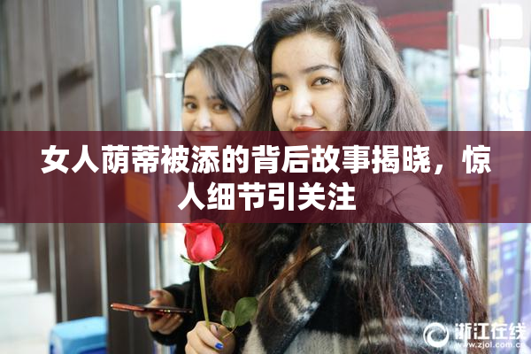 女人荫蒂被添的背后故事揭晓，惊人细节引关注
