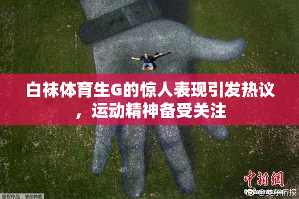白袜体育生G的惊人表现引发热议，运动精神备受关注