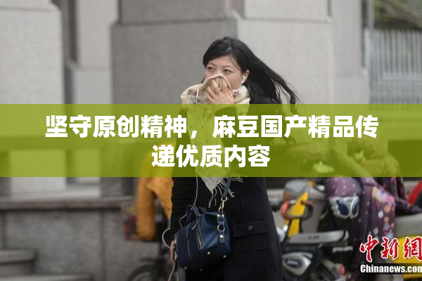 坚守原创精神，麻豆国产精品传递优质内容