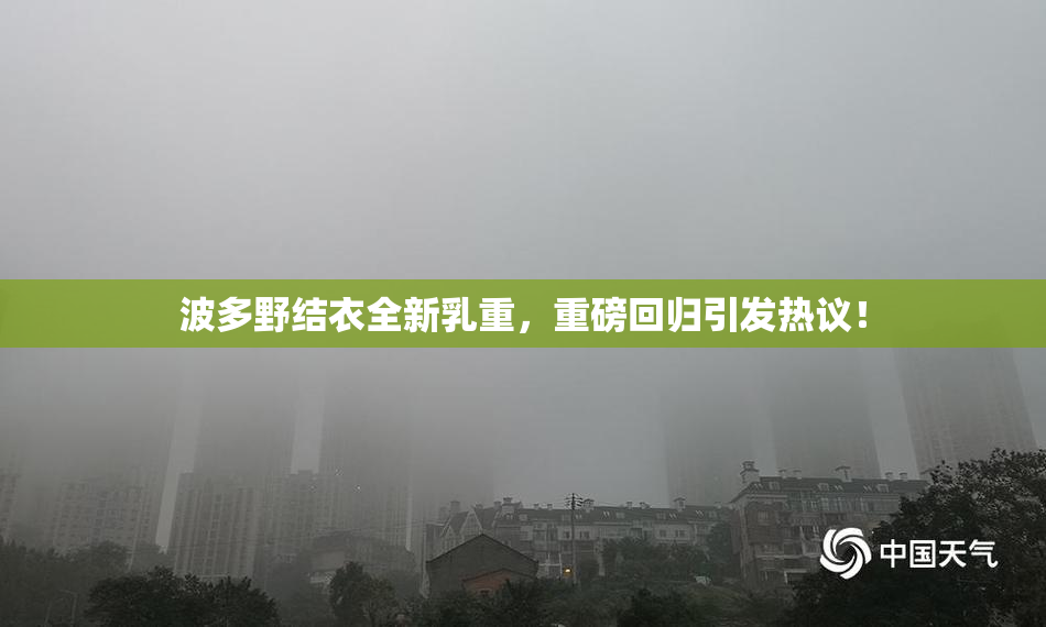 波多野结衣全新乳重，重磅回归引发热议！