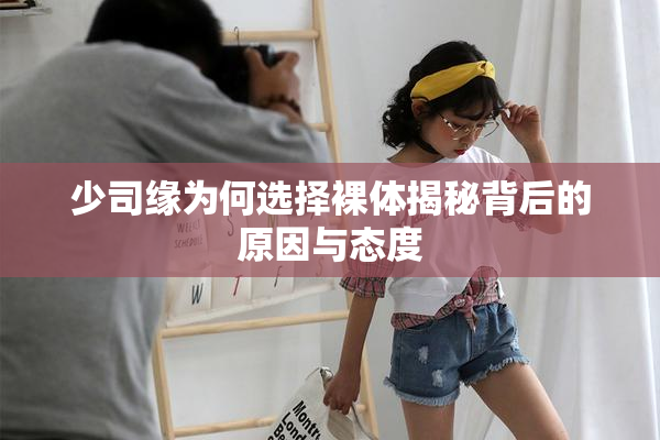 少司缘为何选择裸体揭秘背后的原因与态度