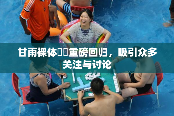 甘雨裸体❌‌重磅回归，吸引众多关注与讨论