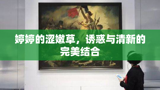婷婷的涩嫩草，诱惑与清新的完美结合