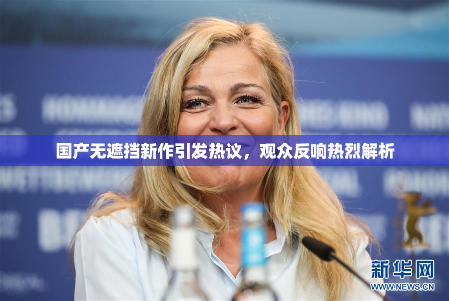 国产无遮挡新作引发热议，观众反响热烈解析