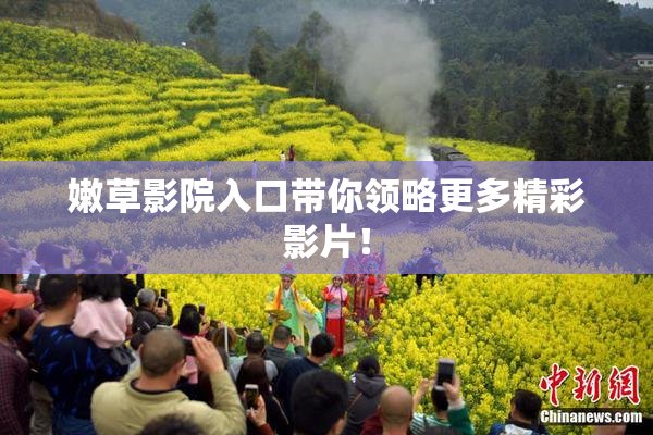 嫩草影院入口带你领略更多精彩影片！