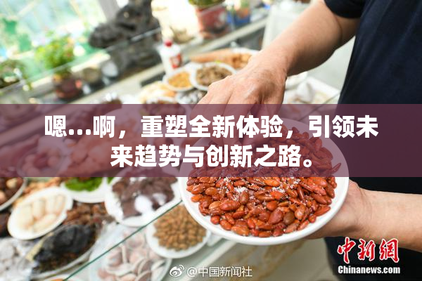 嗯…啊，重塑全新体验，引领未来趋势与创新之路。