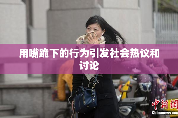 用嘴跪下的行为引发社会热议和讨论
