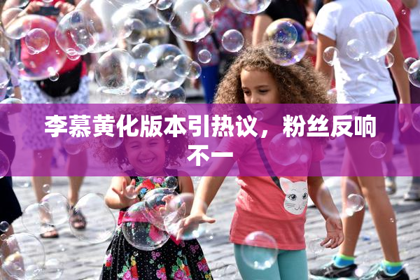 李慕黄化版本引热议，粉丝反响不一