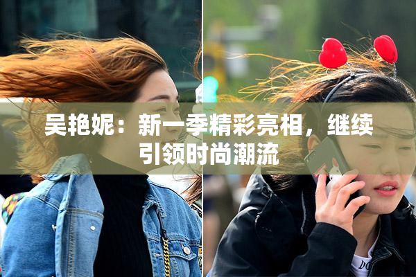 吴艳妮：新一季精彩亮相，继续引领时尚潮流