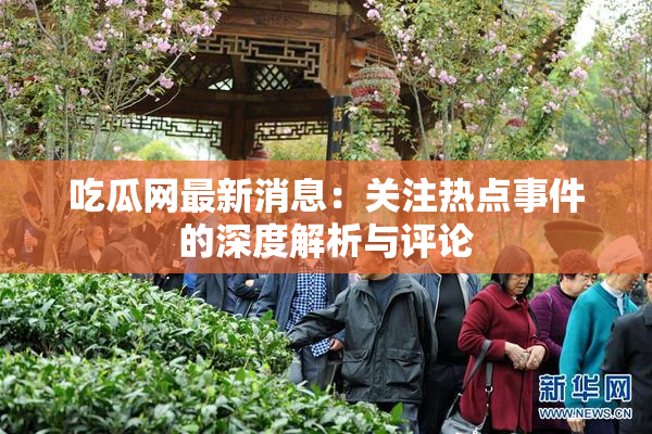 吃瓜网最新消息：关注热点事件的深度解析与评论