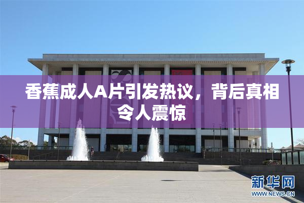 香蕉成人A片引发热议，背后真相令人震惊