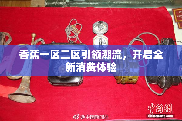 香蕉一区二区引领潮流，开启全新消费体验