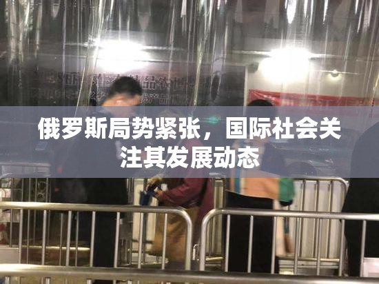 俄罗斯局势紧张，国际社会关注其发展动态