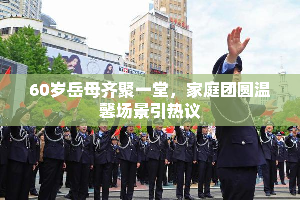 60岁岳母齐聚一堂，家庭团圆温馨场景引热议
