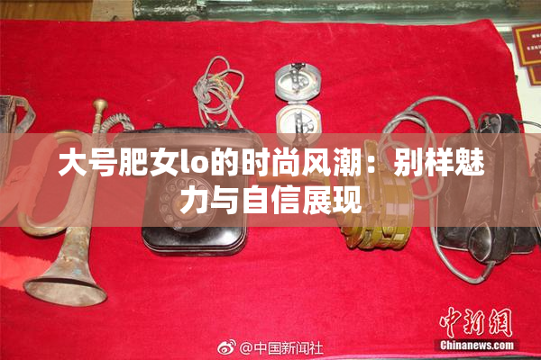 大号肥女lo的时尚风潮：别样魅力与自信展现