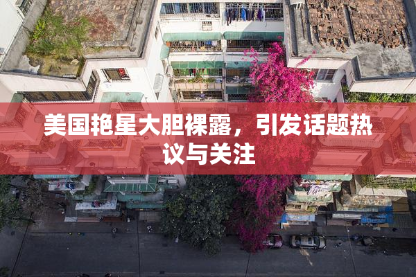 美国艳星大胆裸露，引发话题热议与关注