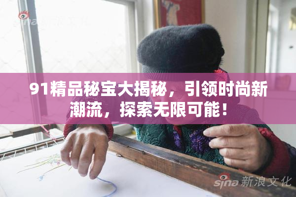 91精品秘宝大揭秘，引领时尚新潮流，探索无限可能！