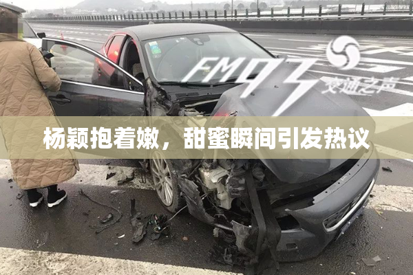 杨颖抱着嫩，甜蜜瞬间引发热议