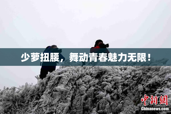 少萝扭腰，舞动青春魅力无限！