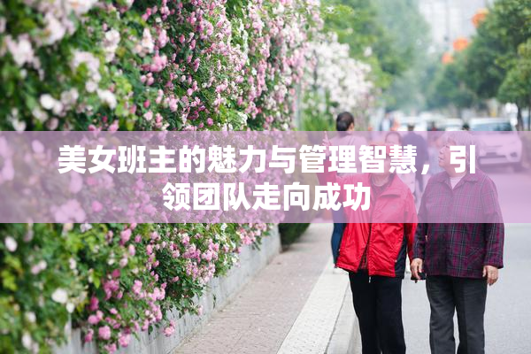 美女班主的魅力与管理智慧，引领团队走向成功