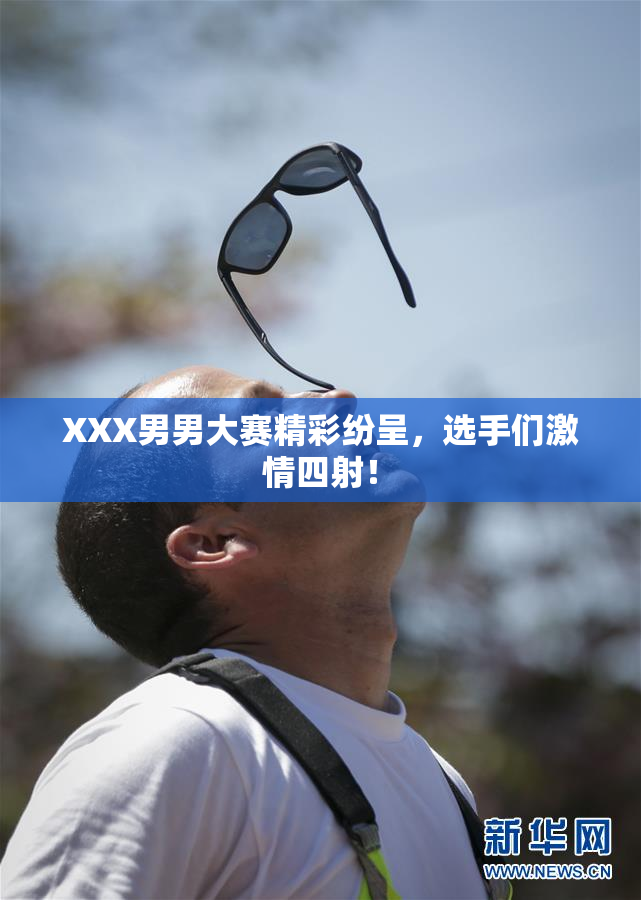 XXX男男大赛精彩纷呈，选手们激情四射！