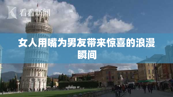 女人用嘴为男友带来惊喜的浪漫瞬间
