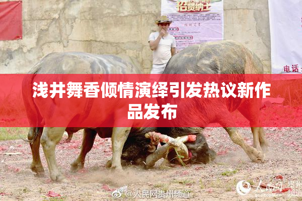 浅井舞香倾情演绎引发热议新作品发布