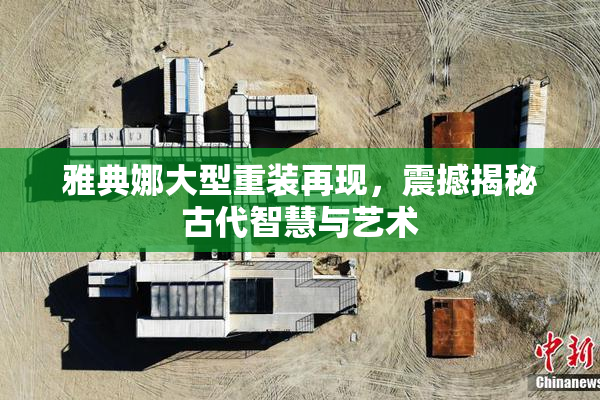 雅典娜大型重装再现，震撼揭秘古代智慧与艺术