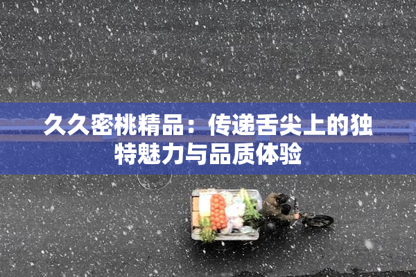 久久密桃精品：传递舌尖上的独特魅力与品质体验
