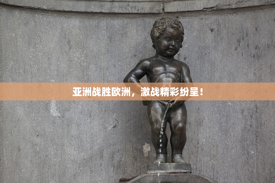 亚洲战胜欧洲，激战精彩纷呈！