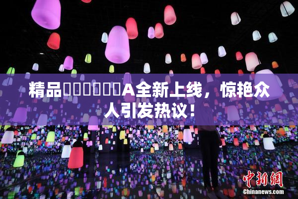 精品❌‌❌‌❌‌A全新上线，惊艳众人引发热议！