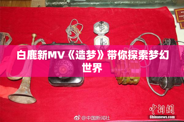 白鹿新MV《造梦》带你探索梦幻世界