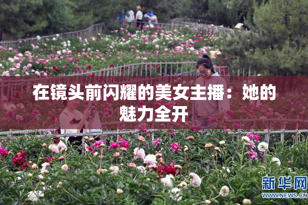 在镜头前闪耀的美女主播：她的魅力全开