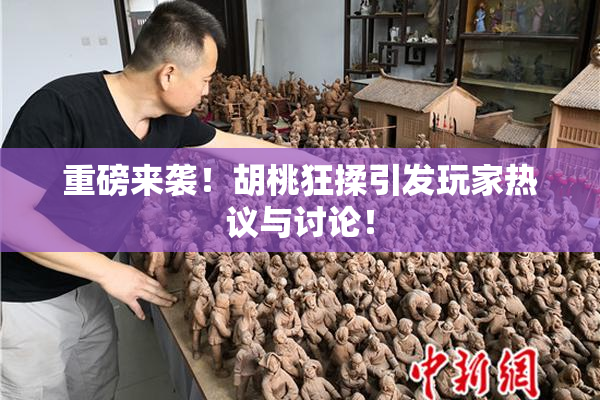 重磅来袭！胡桃狂揉引发玩家热议与讨论！