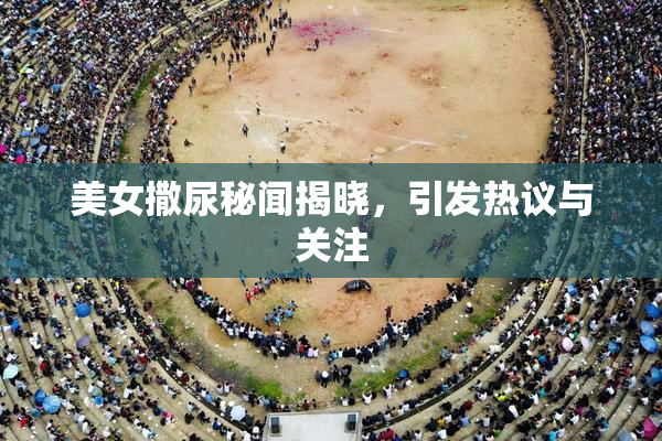 美女撒尿秘闻揭晓，引发热议与关注