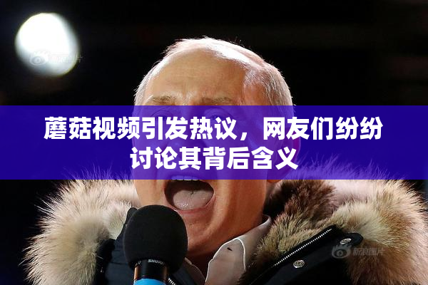 蘑菇视频引发热议，网友们纷纷讨论其背后含义
