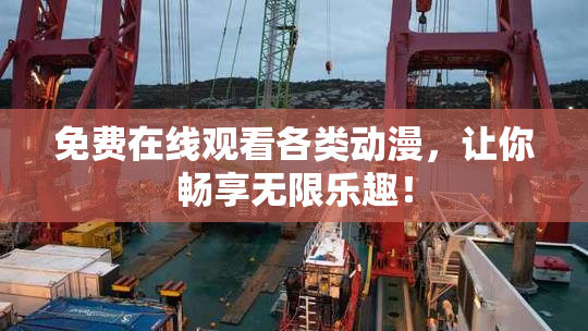 免费在线观看各类动漫，让你畅享无限乐趣！