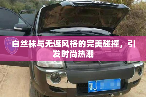 白丝袜与无遮风格的完美碰撞，引发时尚热潮
