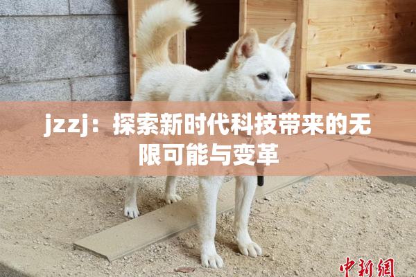 jzzj：探索新时代科技带来的无限可能与变革
